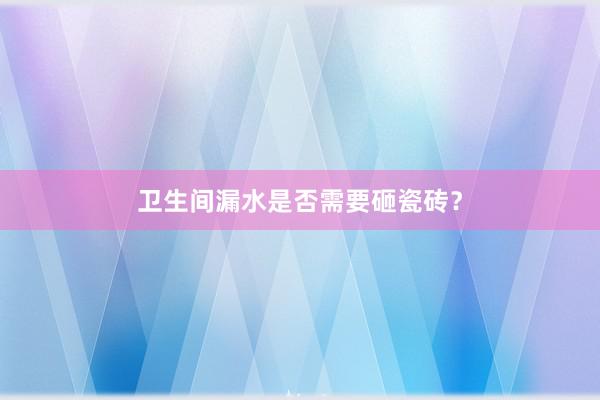卫生间漏水是否需要砸瓷砖？