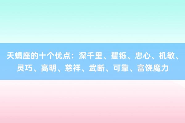 天蝎座的十个优点：深千里、矍铄、忠心、机敏、灵巧、高明、慈祥、武断、可靠、富饶魔力