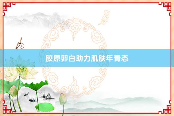 胶原卵白助力肌肤年青态