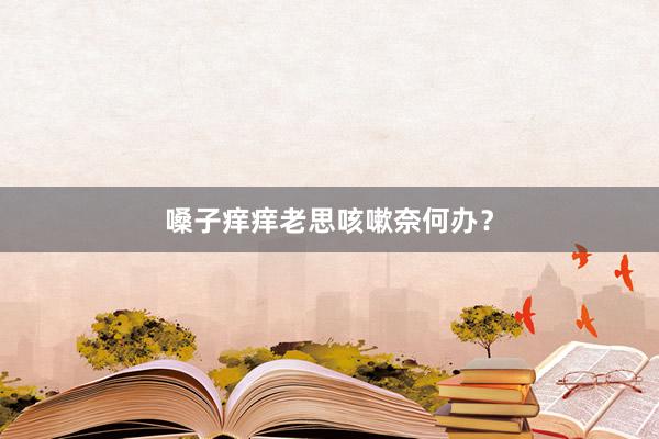 嗓子痒痒老思咳嗽奈何办？