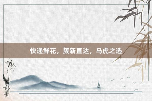 快递鲜花，簇新直达，马虎之选
