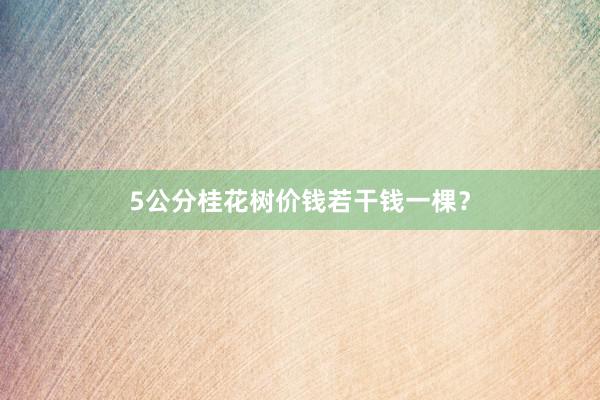5公分桂花树价钱若干钱一棵？